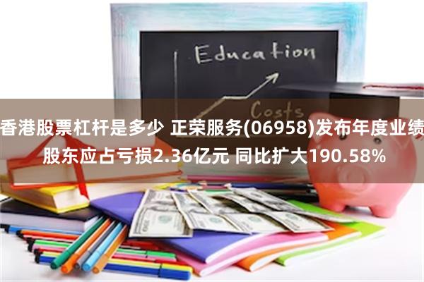 香港股票杠杆是多少 正荣服务(06958)发布年度业绩 股东应占亏损2.36亿元 同比扩大190.58%