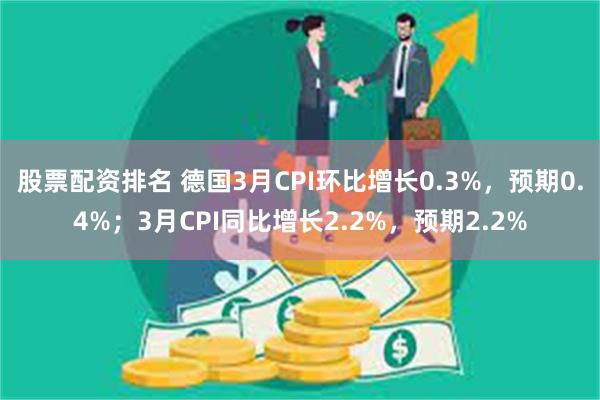 股票配资排名 德国3月CPI环比增长0.3%，预期0.4%；3月CPI同比增长2.2%，预期2.2%