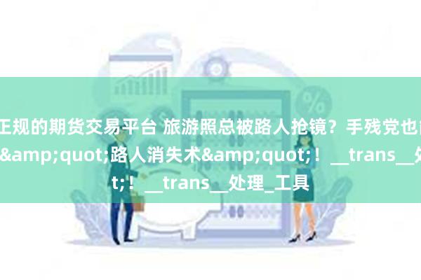最正规的期货交易平台 旅游照总被路人抢镜?手残党也能3分钟学会"路人消失术"!__trans__处理_工具