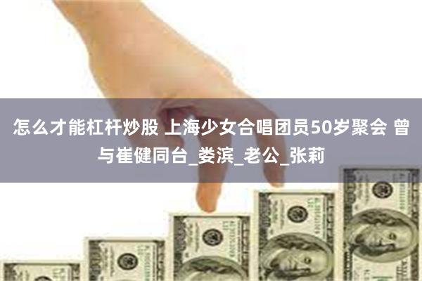 怎么才能杠杆炒股 上海少女合唱团员50岁聚会 曾与崔健同台_娄滨_老公_张莉