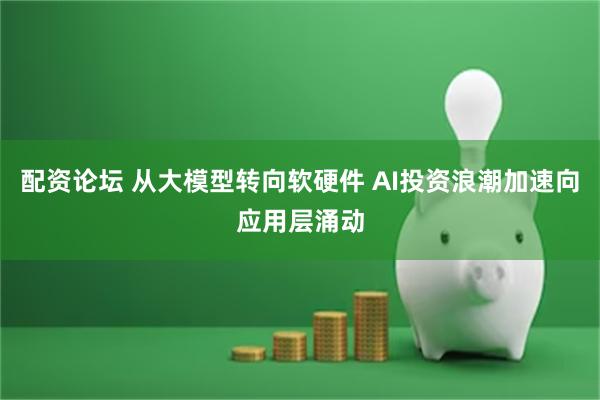 配资论坛 从大模型转向软硬件 AI投资浪潮加速向应用层涌动