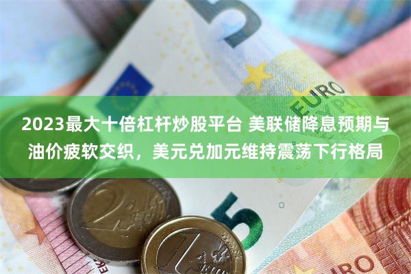 2023最大十倍杠杆炒股平台 美联储降息预期与油价疲软交织,美元兑加元维持震荡下行格局