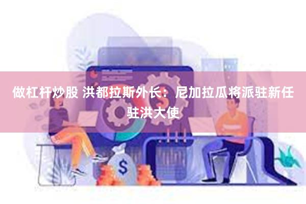 做杠杆炒股 洪都拉斯外长：尼加拉瓜将派驻新任驻洪大使