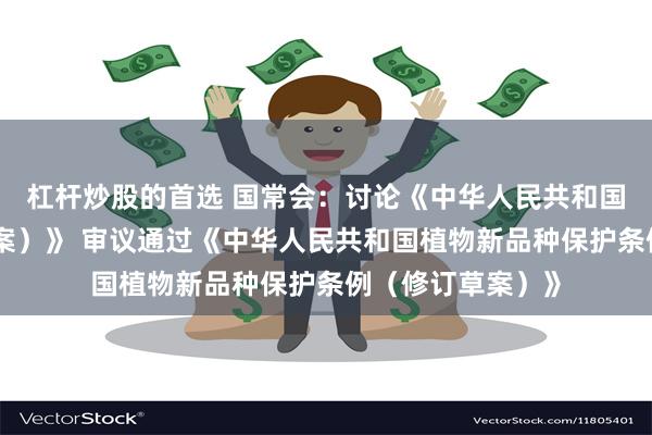 杠杆炒股的首选 国常会:讨论《中华人民共和国社会救助法(草案)》 审议通过《中华人民共和国植物新品种保护条例(修订草案)》