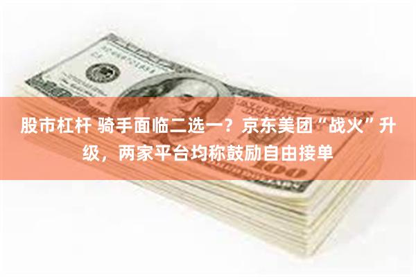 股市杠杆 骑手面临二选一？京东美团“战火”升级，两家平台均称鼓励自由接单