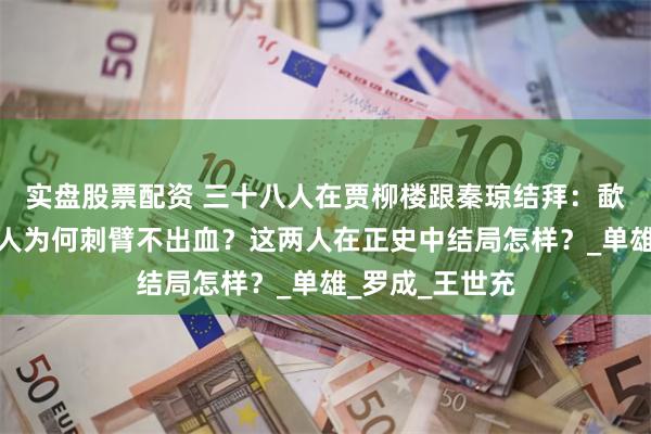 实盘股票配资 三十八人在贾柳楼跟秦琼结拜:歃血为盟时,两人为何刺臂不出血?这两人在正史中结局怎样?_单雄_罗成_王世充