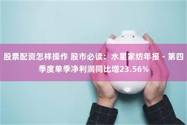 股票配资怎样操作 股市必读:水星家纺年报 - 第四季度单季净利润同比增23.56%