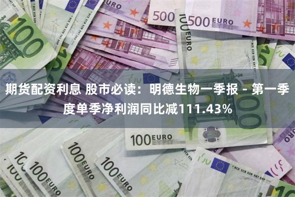 期货配资利息 股市必读:明德生物一季报 - 第一季度单季净利润同比减111.43%