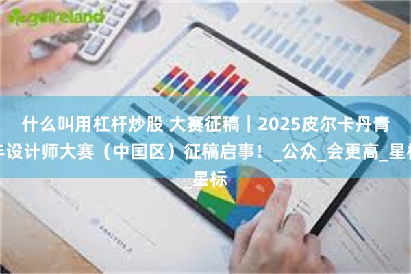 什么叫用杠杆炒股 大赛征稿｜2025皮尔卡丹青年设计师大赛（中国区）征稿启事！_公众_会更高_星标