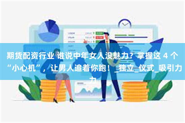 期货配资行业 谁说中年女人没魅力?掌握这 4 个 “小心机”,让男人追着你跑!_独立_仪式_吸引力