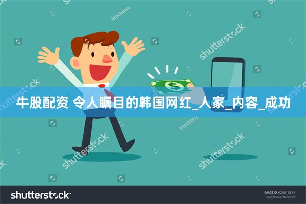 牛股配资 令人瞩目的韩国网红_人家_内容_成功
