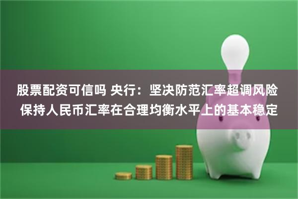 股票配资可信吗 央行:坚决防范汇率超调风险 保持人民币汇率在合理均衡水平上的基本稳定