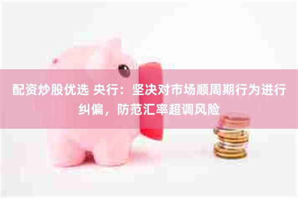 配资炒股优选 央行:坚决对市场顺周期行为进行纠偏,防范汇率超调风险