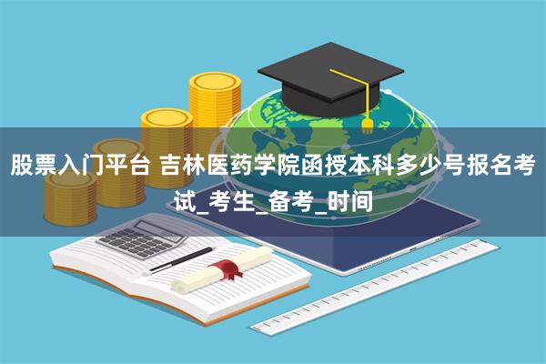 股票入门平台 吉林医药学院函授本科多少号报名考试_考生_备考_时间