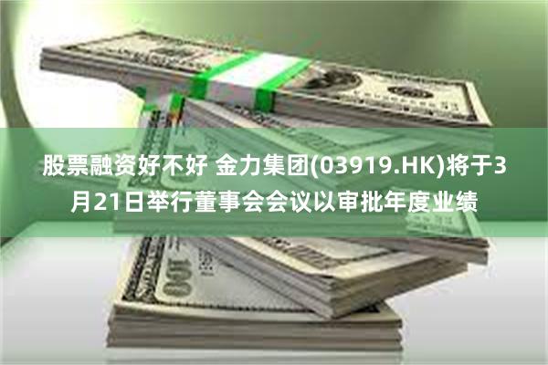 股票融资好不好 金力集团(03919.HK)将于3月21日举行董事会会议以审批年度业绩