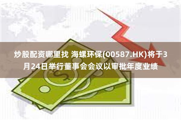 炒股配资哪里找 海螺环保(00587.HK)将于3月24日举行董事会会议以审批年度业绩