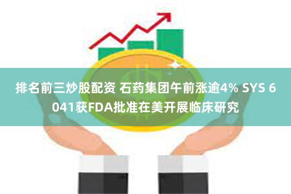 排名前三炒股配资 石药集团午前涨逾4% SYS 6041获FDA批准在美开展临床研究