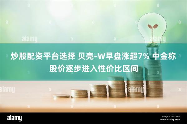 炒股配资平台选择 贝壳-W早盘涨超7% 中金称股价逐步进入性价比区间