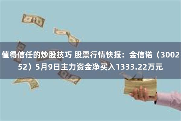 值得信任的炒股技巧 股票行情快报:金信诺(300252)5月9日主力资金净买入1333.22万元