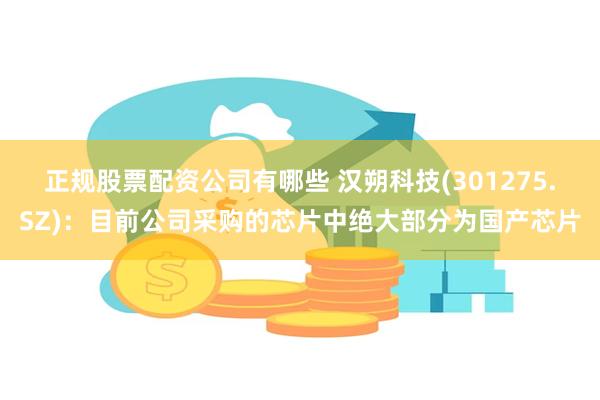 正规股票配资公司有哪些 汉朔科技(301275.SZ):目前公司采购的芯片中绝大部分为国产芯片