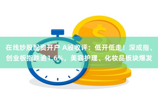 在线炒股配资开户 A股收评：低开低走！深成指、创业板指跌逾1.6%，美容护理、化妆品板块爆发