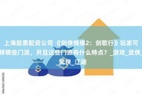 上海股票配资公司 《剑侠情缘2:剑歌行》玩家可以选择哪些门派,并且这些门派有什么特点?_游戏_武侠_江湖