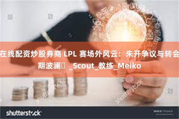在线配资炒股券商 LPL 赛场外风云:朱开争议与转会期波澜_Scout_教练_Meiko