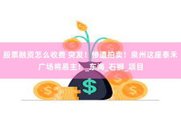 股票融资怎么收费 突发!惨遭拍卖!泉州这座泰禾广场将易主!_东海_石狮_项目