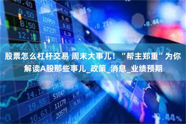 股票怎么杠杆交易 周末大事儿!“帮主郑重”为你解读A股那些事儿_政策_消息_业绩预期