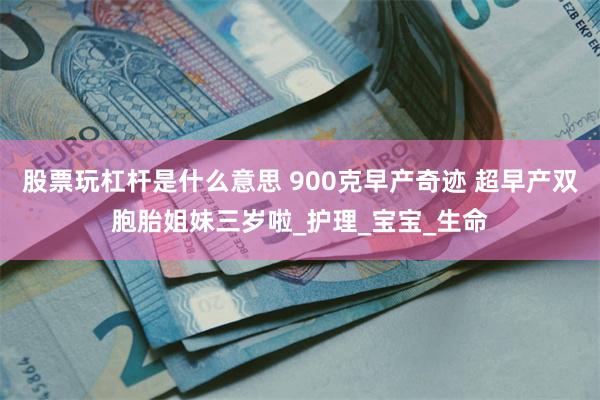 股票玩杠杆是什么意思 900克早产奇迹 超早产双胞胎姐妹三岁啦_护理_宝宝_生命