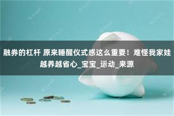 融券的杠杆 原来睡醒仪式感这么重要!难怪我家娃越养越省心_宝宝_运动_来源