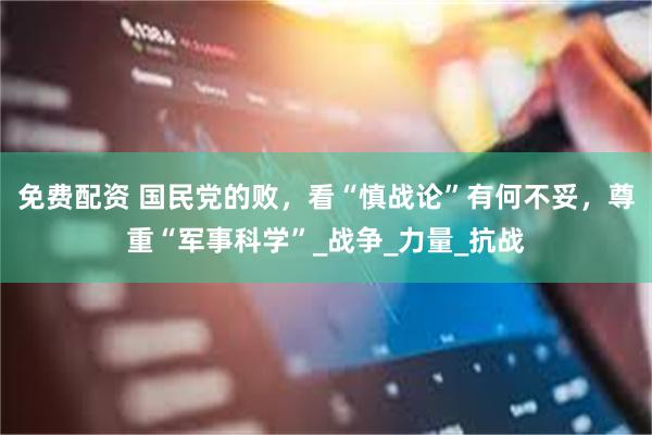 免费配资 国民党的败，看“慎战论”有何不妥，尊重“军事科学”_战争_力量_抗战