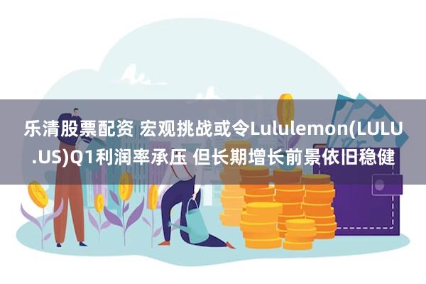 乐清股票配资 宏观挑战或令Lululemon(LULU.US)Q1利润率承压 但长期增长前景依旧稳健