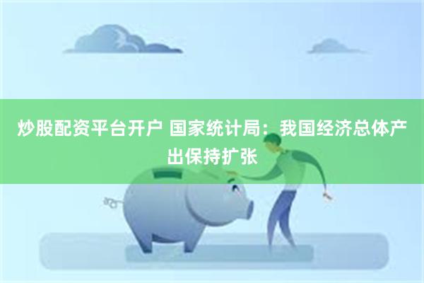 炒股配资平台开户 国家统计局:我国经济总体产出保持扩张