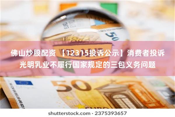 佛山炒股配资 【12315投诉公示】消费者投诉光明乳业不履行国家规定的三包义务问题