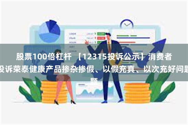 股票100倍杠杆 【12315投诉公示】消费者投诉荣泰健康产品掺杂掺假、以假充真、以次充好问题