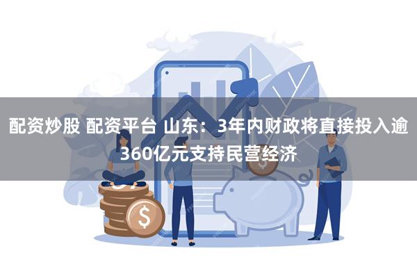 配资炒股 配资平台 山东:3年内财政将直接投入逾360亿元支持民营经济