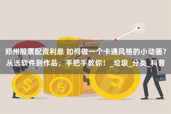 郑州股票配资利息 如何做一个卡通风格的小动画?从选软件到作品,手把手教你!_垃圾_分类_科普