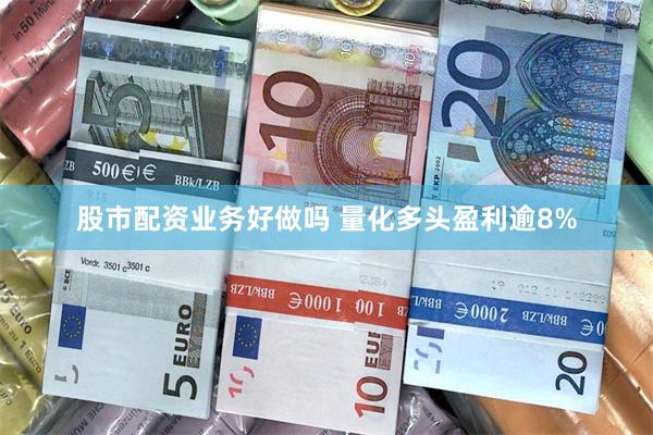 股市配资业务好做吗 量化多头盈利逾8%