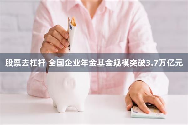 股票去杠杆 全国企业年金基金规模突破3.7万亿元