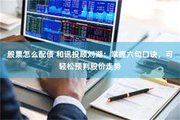 股票怎么配债 和讯投顾刘湖：掌握六句口诀，可轻松预判股价走势