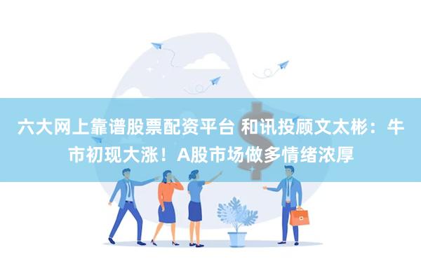 六大网上靠谱股票配资平台 和讯投顾文太彬：牛市初现大涨！A股市场做多情绪浓厚